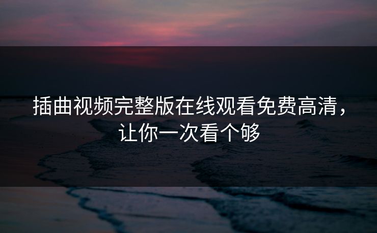 插曲视频完整版在线观看免费高清，让你一次看个够