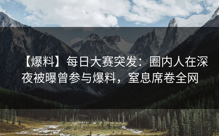 【爆料】每日大赛突发：圈内人在深夜被曝曾参与爆料，窒息席卷全网