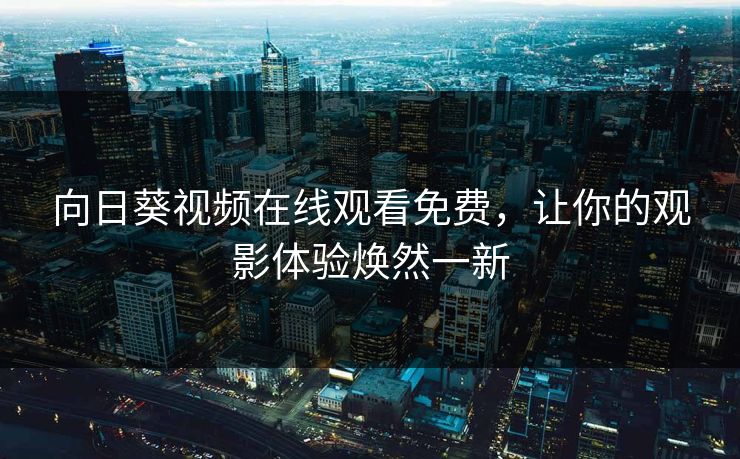 向日葵视频在线观看免费，让你的观影体验焕然一新