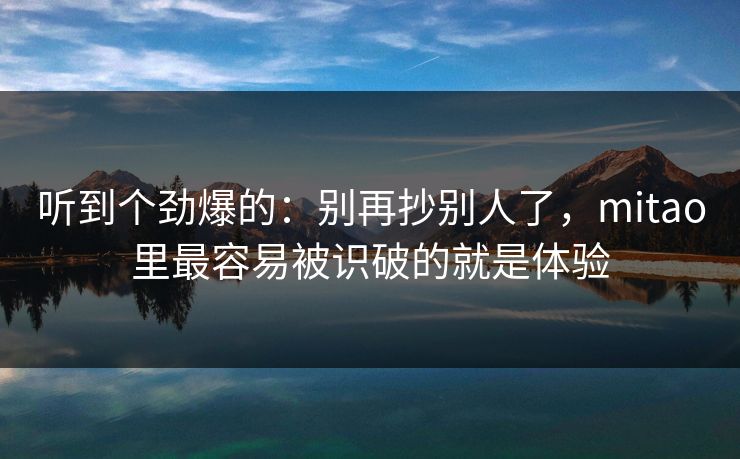 听到个劲爆的：别再抄别人了，mitao里最容易被识破的就是体验