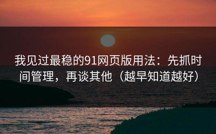 我见过最稳的91网页版用法：先抓时间管理，再谈其他（越早知道越好）