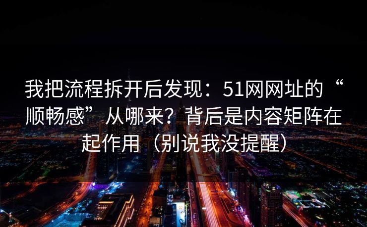 我把流程拆开后发现：51网网址的“顺畅感”从哪来？背后是内容矩阵在起作用（别说我没提醒）