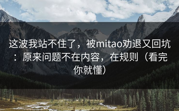 这波我站不住了，被mitao劝退又回坑：原来问题不在内容，在规则（看完你就懂）