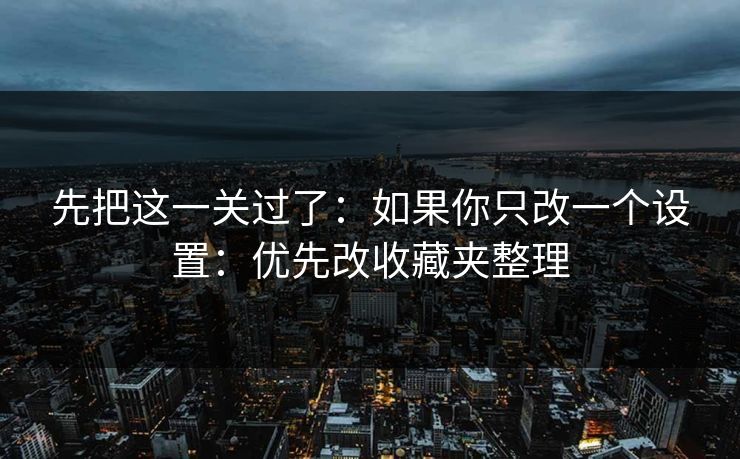 先把这一关过了：如果你只改一个设置：优先改收藏夹整理