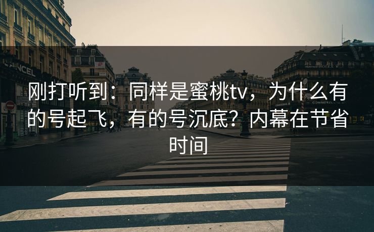 刚打听到：同样是蜜桃tv，为什么有的号起飞，有的号沉底？内幕在节省时间