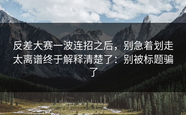 反差大赛一波连招之后，别急着划走太离谱终于解释清楚了：别被标题骗了