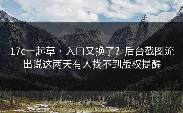 17c一起草 · 入口又换了？后台截图流出说这两天有人找不到版权提醒
