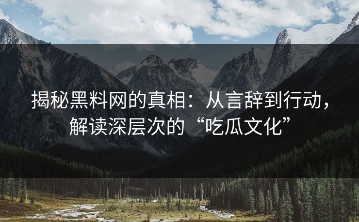 揭秘黑料网的真相：从言辞到行动，解读深层次的“吃瓜文化”