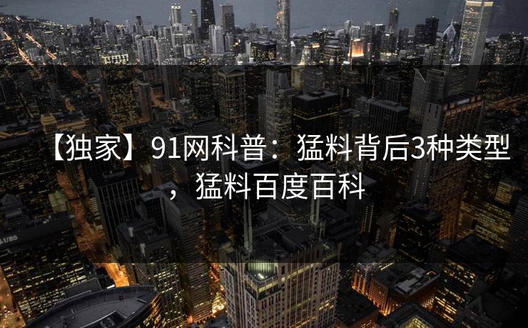 【独家】91网科普：猛料背后3种类型，猛料百度百科