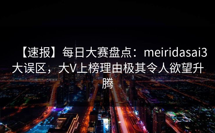【速报】每日大赛盘点：meiridasai3大误区，大V上榜理由极其令人欲望升腾