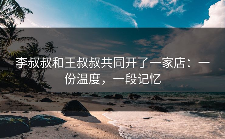 李叔叔和王叔叔共同开了一家店：一份温度，一段记忆