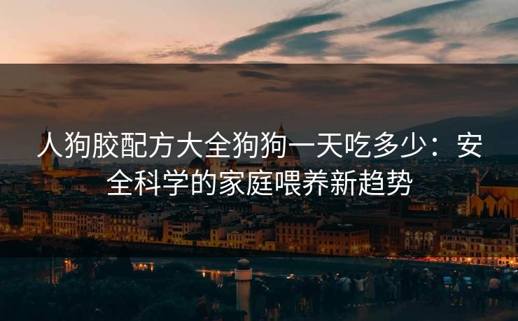 人狗胶配方大全狗狗一天吃多少：安全科学的家庭喂养新趋势