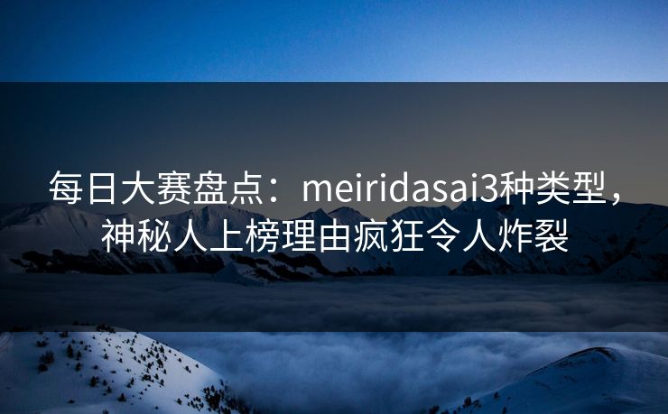 每日大赛盘点:meiridasai3种类型,神秘人上榜理由疯狂令人炸裂 每日大赛盘点:meiridasai3种类型,神秘人上榜理由疯狂令人炸裂