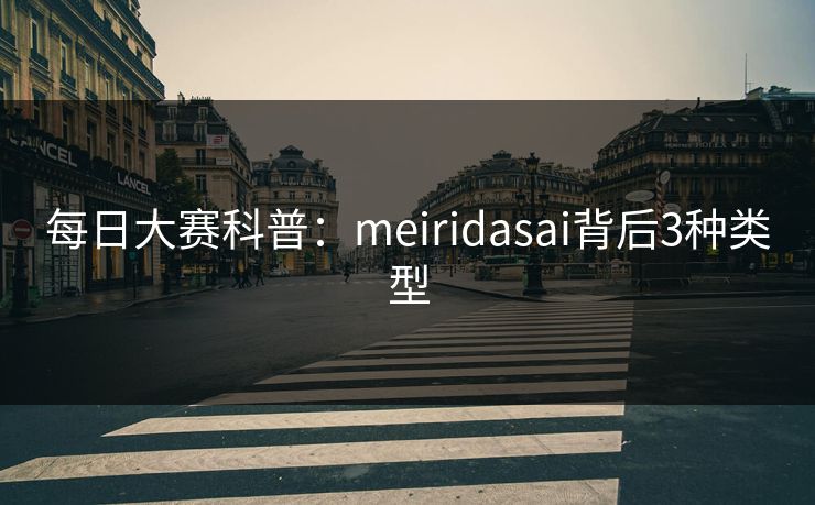 每日大赛科普:meiridasai背后3种类型 每日大赛科普:meiridasai背后3种类型