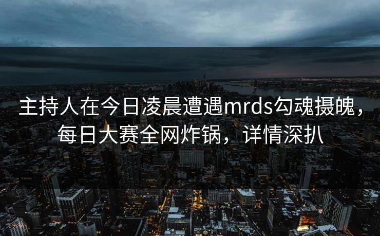 主持人在今日凌晨遭遇mrds勾魂摄魄，每日大赛全网炸锅，详情深扒
