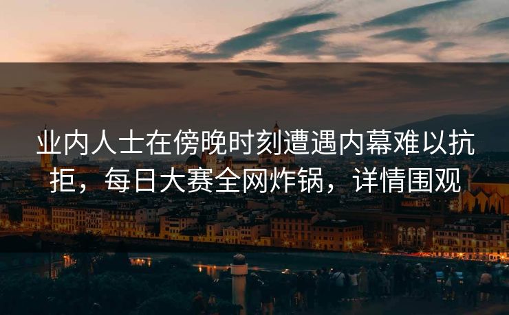 业内人士在傍晚时刻遭遇内幕难以抗拒，每日大赛全网炸锅，详情围观