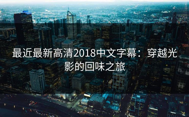 最近最新高清2018中文字幕：穿越光影的回味之旅