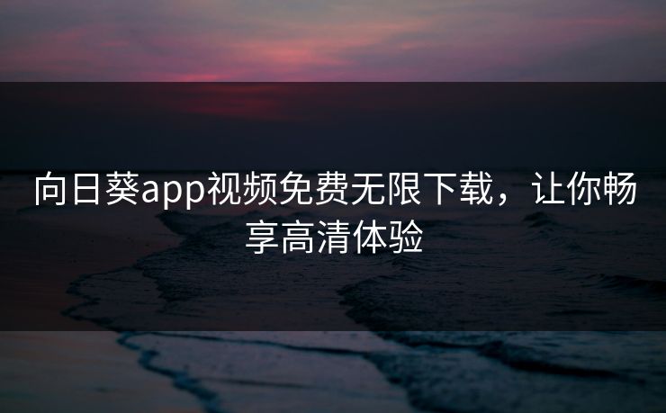 向日葵app视频免费无限下载，让你畅享高清体验