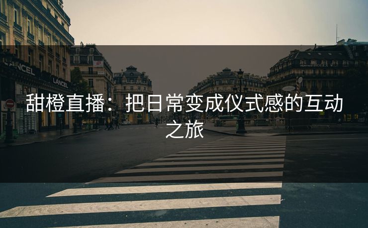 甜橙直播：把日常变成仪式感的互动之旅