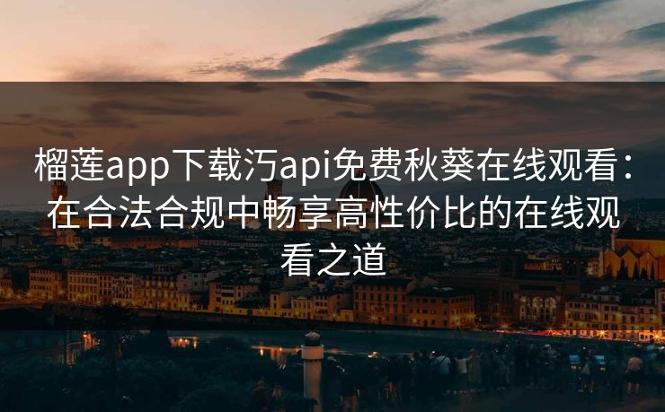 榴莲app下载汅api免费秋葵在线观看：在合法合规中畅享高性价比的在线观看之道