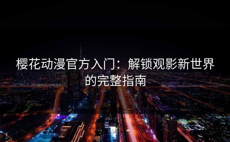 樱花动漫官方入门：解锁观影新世界的完整指南