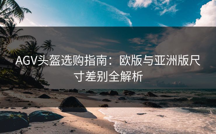 AGV头盔选购指南：欧版与亚洲版尺寸差别全解析