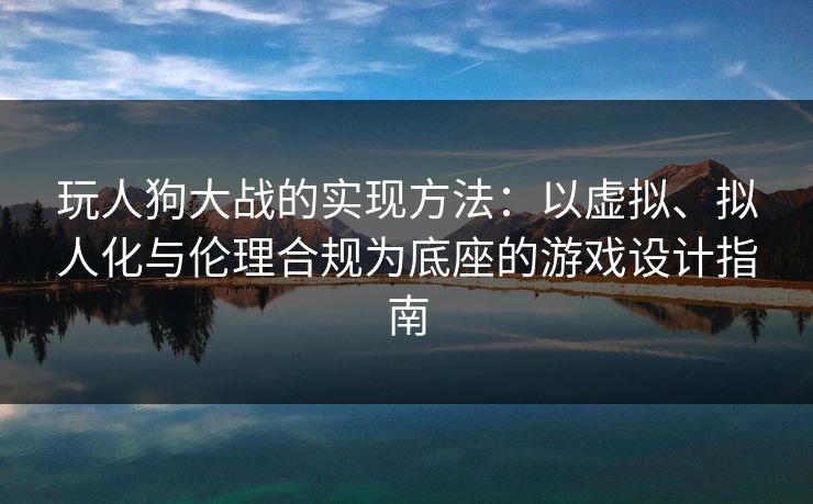 玩人狗大战的实现方法：以虚拟、拟人化与伦理合规为底座的游戏设计指南