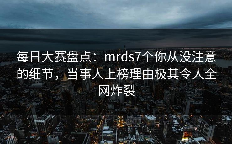 每日大赛盘点:mrds7个你从没注意的细节,当事人上榜理由极其令人全网炸裂 每日大赛盘点:mrds7个你从没注意的细节,当事人上榜理由极其令人全网炸裂