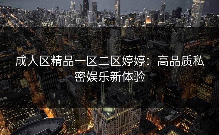 成人区精品一区二区婷婷:高品质私密娱乐新体验 成人区精品一区二区婷婷:高品质私密娱乐新体验