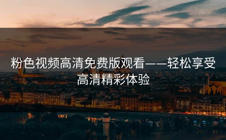 粉色视频高清免费版观看——轻松享受高清精彩体验
