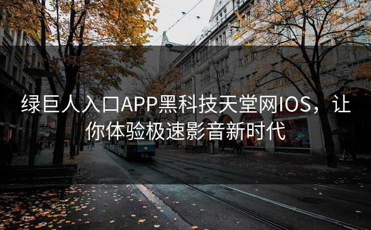 绿巨人入口APP黑科技天堂网IOS，让你体验极速影音新时代