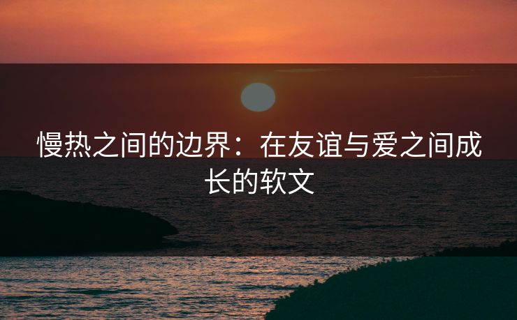 慢热之间的边界：在友谊与爱之间成长的软文