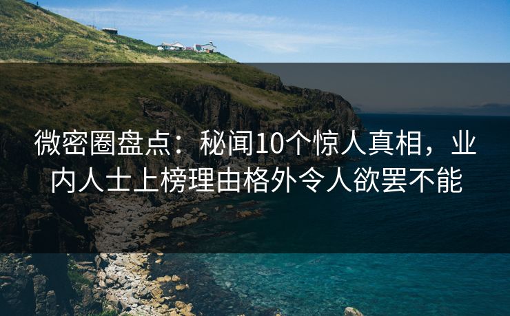 微密圈盘点:秘闻10个惊人真相,业内人士上榜理由格外令人欲罢不能 微密圈盘点:秘闻10个惊人真相,业内人士上榜理由格外令人欲罢不能