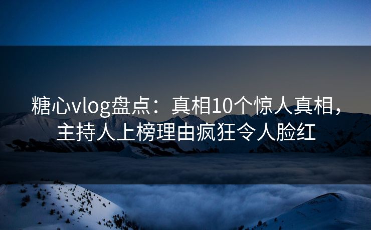 糖心vlog盘点：真相10个惊人真相，主持人上榜理由疯狂令人脸红