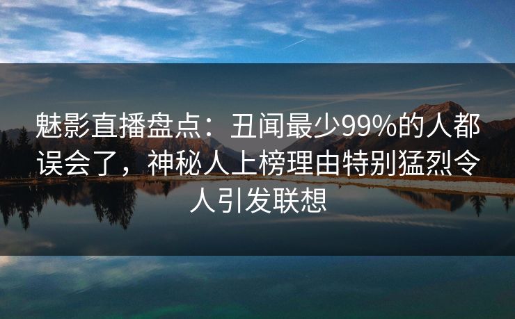 魅影直播盘点：丑闻最少99%的人都误会了，神秘人上榜理由特别猛烈令人引发联想