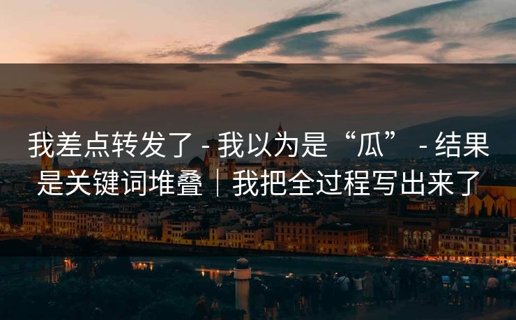我差点转发了 - 我以为是“瓜” - 结果是关键词堆叠｜我把全过程写出来了