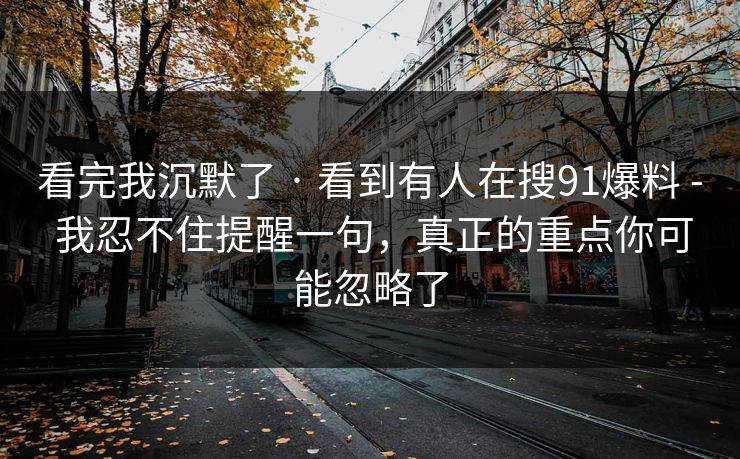 看完我沉默了 · 看到有人在搜91爆料 - 我忍不住提醒一句，真正的重点你可能忽略了