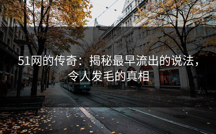 51网的传奇：揭秘最早流出的说法，令人发毛的真相