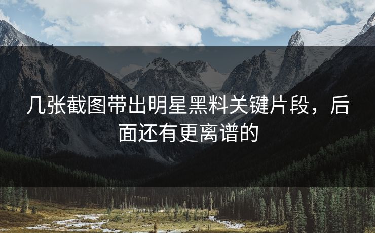 几张截图带出明星黑料关键片段，后面还有更离谱的