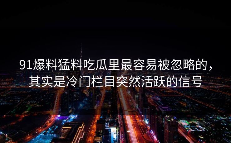 91爆料猛料吃瓜里最容易被忽略的，其实是冷门栏目突然活跃的信号